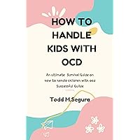 HOW TO HANDLE KIDS WITH OCD : An ultimate Survival Guide on how to handle children with ocd Successful Guilde HOW TO HANDLE KIDS WITH OCD : An ultimate Survival Guide on how to handle children with ocd Successful Guilde Kindle Paperback