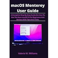 macOS Monterey User Guide: A Complete Step By Step Guide On How To Use The New macOS 12 For Beginners And Seniors With Tips And Tricks.