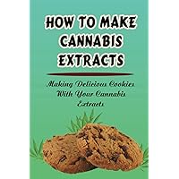 How To Make Cannabis Extracts: Making Delicious Cookies With Your Cannabis Extracts