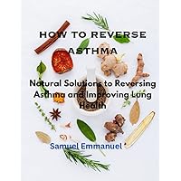 How to Reverse Asthma: Natural Solution to Reversing Asthma and Improving Lung Health How to Reverse Asthma: Natural Solution to Reversing Asthma and Improving Lung Health Paperback Kindle