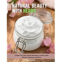 Natural Beauty with Herbs: Create Your Own Herbal Shampoos, Creams, Bath Blends, Cleansers, and More