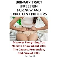 URINARY TRACT INFECTION FOR NEW AND EXPECTANT MOTHERS: Discover everything you need to know about UTIs, the causes, prevention, and Cure of UTIs.