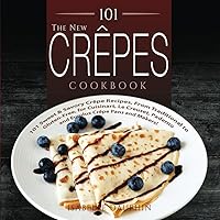 101 The New Crepes Cookbook: 101 Sweet & Savory Crepe Recipes, from Traditional to Gluten-Free, for Cuisinart, LeCrueset, Paderno and Eurolux Crepe Pans and Makers!