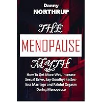 The MENOPAUSE Myth: How To Get More Wet, Increase Sexual Drive, Say Goodbye to Sexless Marriage and Painful Orgasm During Menopause The MENOPAUSE Myth: How To Get More Wet, Increase Sexual Drive, Say Goodbye to Sexless Marriage and Painful Orgasm During Menopause Kindle Paperback