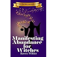 Manifesting Abundance for Witches: Create the life you truly want