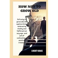 HOW NOT TO GROW OLD: Refusing to grow old, the ageless living, Embracing Vitality and Fulfillment at Any Age and the art of cultivating a positive ... joy (Self-help on mental health resources) HOW NOT TO GROW OLD: Refusing to grow old, the ageless living, Embracing Vitality and Fulfillment at Any Age and the art of cultivating a positive ... joy (Self-help on mental health resources) Paperback Kindle