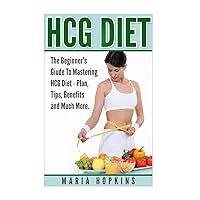 HCG Diet: The Beginner's Guide to Mastering HCG Diet (HCG Diet Plans, HCG Diet Tips, HCG Diet Benefits, and Much More (HCG Diet Plan, HCG Injections, HCG Recipes, HCG For Weight Loss))