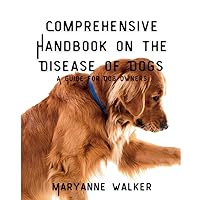 COMPREHENSIVE HANDBOOK ON THE DISEASE OF DOGS: A GUIDE FOR DOG OWNERS COMPREHENSIVE HANDBOOK ON THE DISEASE OF DOGS: A GUIDE FOR DOG OWNERS Paperback Kindle