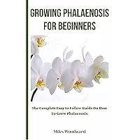 Growing Phalaenosis For Beginners : The Complete Easy to Follow Guide On How To Grow Phalaenosis Growing Phalaenosis For Beginners : The Complete Easy to Follow Guide On How To Grow Phalaenosis Kindle Paperback