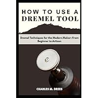 HOW TO USE A DREMEL: Dremel Techniques for the Modern Maker: From Beginner to Artisan HOW TO USE A DREMEL: Dremel Techniques for the Modern Maker: From Beginner to Artisan Paperback
