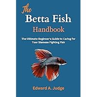 The Betta Fish Handbook: The Ultimate Beginner's Guide to Caring for Your Siamese Fighting Fish The Betta Fish Handbook: The Ultimate Beginner's Guide to Caring for Your Siamese Fighting Fish Kindle Hardcover Paperback