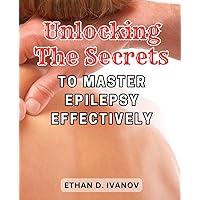 Unlocking the Secrets to Master Epilepsy Effectively: Discovering the Proven Strategies to Overcome Epilepsy and Achieve Optimal Wellness