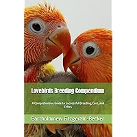 Lovebirds Breeding Compendium: A Comprehensive Guide to Successful Breeding, Care, and Ethics (Lovebirds Compendium Series)