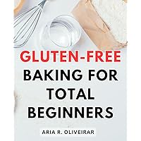 Gluten-Free Baking for Total Beginners: Your Essential Guide to Delicious Sweet & Savory Creations | Unlock the World of Gluten-Free Baking for Beginners with Irresistible Recipes