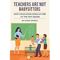 Teachers Are Not Baby Sitters: Why Education Should End at the 9th Grade Teachers Are Not Baby Sitters: Why Education Should End at the 9th Grade Kindle
