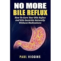 No More Bile Reflux: How to Cure Your Bile Reflux and Bile Gastritis Naturally Without Medications No More Bile Reflux: How to Cure Your Bile Reflux and Bile Gastritis Naturally Without Medications Paperback Kindle