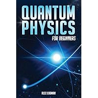 Quantum Physics for Beginners: Breaking Down Complex Quantum Theories into Easy-to-Understand Concepts and Practical Applications