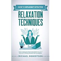 How To Implement Effective Relaxation Techniques: Learn How To Reduce Stress and Anxiety In Just 7 Days With Proven Relaxation Techniques How To Implement Effective Relaxation Techniques: Learn How To Reduce Stress and Anxiety In Just 7 Days With Proven Relaxation Techniques Paperback