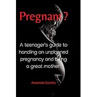 Pregnant?: A teenager's guide to handling an unplanned pregnancy and being a great mother Pregnant?: A teenager's guide to handling an unplanned pregnancy and being a great mother Paperback Kindle
