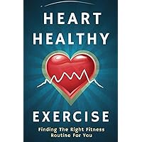 Heart Healthy Exercise: Finding The Right Fitness Routine For You Heart Healthy Exercise: Finding The Right Fitness Routine For You Kindle Paperback