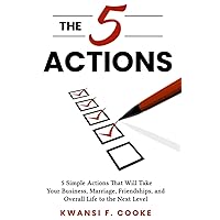 The 5 Actions: 5 Simple Actions That Will Take Your Business, Marriage, Friendships, and Overall Life to the Next Level