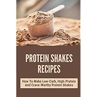 Protein Shakes Recipes: How To Make Low-Carb, High-Protein And Crave-Worthy Protein Shakes