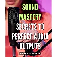 Sound Mastery: Secrets to Perfect Audio Outputs: Unlock the Power of Sound: Proven Strategies for Crystal Clear Audio Outputs