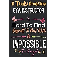 Gym Instructor Gift: A Truly Amazing ~ Gym Instructor: Inspirational Notebook Journal a Funny Appreciation Gifts For Gym Instructor Thank You ... Women, Coworkers, Colleague, Friends & Family