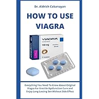 HOW TO USE VIAGRA: Everything You Need To Know About Original Viagra For Erectile Dysfunction Cure and Enjoy Long Lasting Sex Without Side Effect