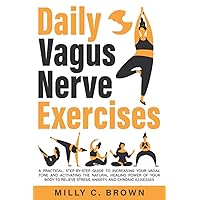 Daily Vagus Nerve Exercises: A Practical, Step-By-Step Guide to Increasing Your Vagal Tone and Activating The Natural Healing Power of Your Body to Relieve Stress, Anxiety, and Chronic Illnesses Daily Vagus Nerve Exercises: A Practical, Step-By-Step Guide to Increasing Your Vagal Tone and Activating The Natural Healing Power of Your Body to Relieve Stress, Anxiety, and Chronic Illnesses Paperback Kindle