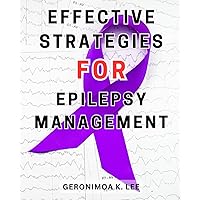 Effective Strategies for Epilepsy Management: Unlocking the Power Within: Proven Tactics to Successfully Navigate Epilepsy for Optimal Treatment and Well-Being