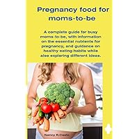 PREGNANCY FOOD FOR MOMS-TO-BE : A complete guide for busy moms-to-be, with information on the essential nutrients for pregnancy, and guidance on healthy eating habits while exploring different ideas.