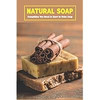Natural Soap: Everything You Need to Start to Make Soap