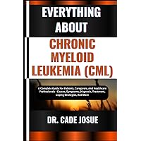 EVERYTHING ABOUT CHRONIC MYELOID LEUKEMIA (CML): A Complete Guide For Patients, Caregivers, And Healthcare Professionals - Causes, Symptoms, Diagnosis, Treatment, Coping Strategies, And More EVERYTHING ABOUT CHRONIC MYELOID LEUKEMIA (CML): A Complete Guide For Patients, Caregivers, And Healthcare Professionals - Causes, Symptoms, Diagnosis, Treatment, Coping Strategies, And More Paperback Kindle