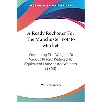 A Ready Reckoner For The Manchester Potato Market: Containing The Weights Of Various Places Reduced To Equivalent Manchester Weights (1853) A Ready Reckoner For The Manchester Potato Market: Containing The Weights Of Various Places Reduced To Equivalent Manchester Weights (1853) Paperback