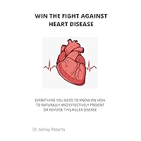 WIN THE FIGHT AGAINST HEART DISEASE: Everything You Need To Know On How To Naturally and Effectively Prevent or Reverse this Killer Disease WIN THE FIGHT AGAINST HEART DISEASE: Everything You Need To Know On How To Naturally and Effectively Prevent or Reverse this Killer Disease Kindle Paperback