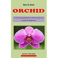 HOW TO GROW ORCHID: A concise orchid plant care guidebook on how to grow and care for orchid effectively for beginners HOW TO GROW ORCHID: A concise orchid plant care guidebook on how to grow and care for orchid effectively for beginners Kindle Paperback