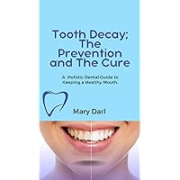Tooth Decay; The Prevention and The Cure.: A Holistic Dental Guide to Keeping a Healthy Mouth.