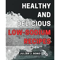 Healthy and Delicious Low-Sodium Recipes: Nourishing Your Body: Mouthwatering for Optimal Wellness Heart Health