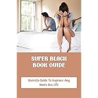 Super Black Book Guide: Secrets Guide To Improve Any Man's Sex Life