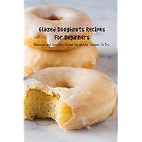 Glazed Doughnuts Recipes For Beginners: Delicious and Amazing Glazed Doughnuts Recipes To Try: DIY Donut