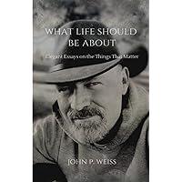 What Life Should Be About: Elegant Essays on the Things That Matter What Life Should Be About: Elegant Essays on the Things That Matter Paperback Kindle