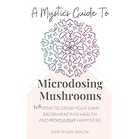 A Mystics Guide To Microdosing Mushrooms: Plus How To Grow Your Own Sacrament for Health and Ridiculous Happiness A Mystics Guide To Microdosing Mushrooms: Plus How To Grow Your Own Sacrament for Health and Ridiculous Happiness Paperback Kindle