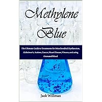 Methylene Blue: The Ultimate Guide to Treatments for Mitochondrial Dysfunction, Alzheimer's, Autism, Cancer, Heart Disease, Viruses, and using Ozonated blood