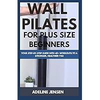 WALL PILATES FOR PLUS SIZE BEGINNERS: Your Step-by-Step Guide with 40+ Workouts to a Stronger, Healthier You WALL PILATES FOR PLUS SIZE BEGINNERS: Your Step-by-Step Guide with 40+ Workouts to a Stronger, Healthier You Paperback Kindle