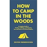 How to Camp in the Woods: A Complete Guide to Finding, Outfitting, and Enjoying Your Adventure in the Great Outdoors How to Camp in the Woods: A Complete Guide to Finding, Outfitting, and Enjoying Your Adventure in the Great Outdoors Hardcover Kindle