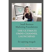 Small Business Foundations: The Ultimate Omni-Channel Launchpad for Aspiring Moguls in 2024: The Megan Marie Method to Small Business Success