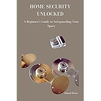HOME SECURITY UNLOCKED: A Beginner's Guide to Safeguarding Your Space HOME SECURITY UNLOCKED: A Beginner's Guide to Safeguarding Your Space Kindle Paperback