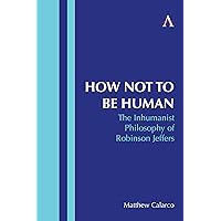 How Not to Be Human: The Inhumanist Philosophy of Robinson Jeffers How Not to Be Human: The Inhumanist Philosophy of Robinson Jeffers Kindle Hardcover