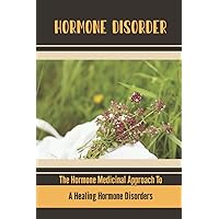 Hormone Disorder: The Hormone Medicinal Approach To A Healing Hormone Disorders